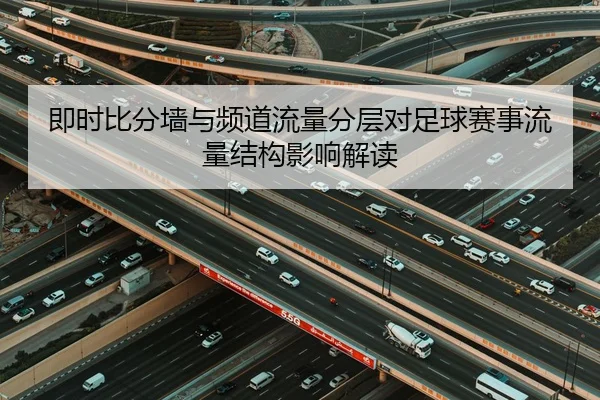 即时比分墙与频道流量分层对足球赛事流量结构影响解读